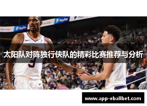 太阳队对阵独行侠队的精彩比赛推荐与分析